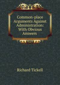 Common-place Arguments Against Administration: With Obvious Answers .