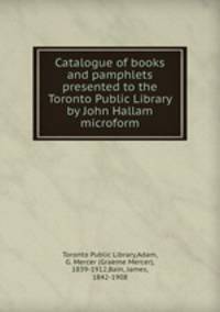 Catalogue of books and pamphlets presented to the Toronto Public Library by John Hallam microform