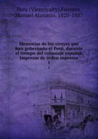 Memorias de los vireyes que han gobernado el Per, durante el tiempo del coloniaje espaol. Impresas de rden suprema. 1