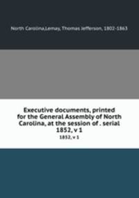 Executive documents, printed for the General Assembly of North Carolina, at the session of . serial. 1852, v 1