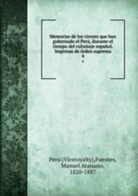Memorias de los vireyes que han gobernado el Per, durante el tiempo del coloniaje espaol. Impresas de rden suprema. 4