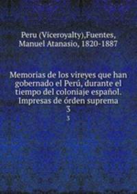 Memorias de los vireyes que han gobernado el Per, durante el tiempo del coloniaje espaol. Impresas de rden suprema. 3
