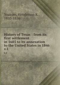 History of Texas : from its first settlement in 1685 to its annexation to the United States in 1846. v.1