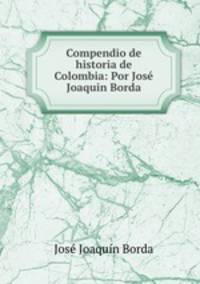 Compendio de historia de Colombia: Por Jos Joaquin Borda