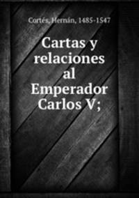 Cartas y relaciones al Emperador Carlos V;