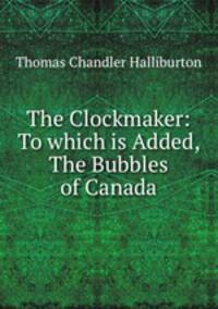 The Clockmaker: To which is Added, The Bubbles of Canada