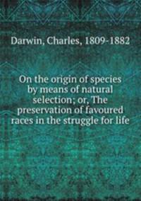 On the origin of species by means of natural selection; or, The preservation of favoured races in the struggle for life