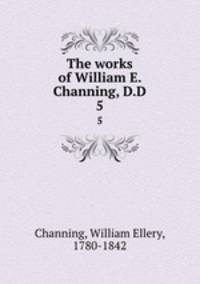 The works of William E. Channing, D.D. 5