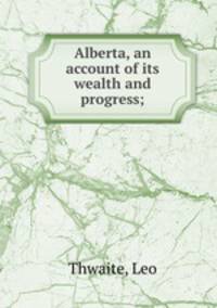 Alberta, an account of its wealth and progress;