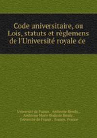 Code universitaire, ou Lois, statuts et rglemens de l`Universit royale de .