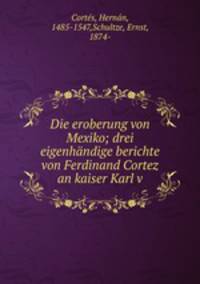 Die eroberung von Mexiko; drei eigenhndige berichte von Ferdinand Cortez an kaiser Karl v