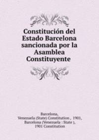 Constitucin del Estado Barcelona sancionada por la Asamblea Constituyente .