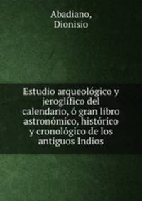Estudio arqueolgico y jeroglfico del calendario, gran libro astronmico, histrico y cronolgico de los antiguos Indios