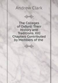 The Colleges of Oxford: Their History and Traditions. XXI Chapters Contributed by Members of the .