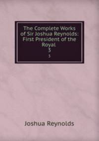 The Complete Works of Sir Joshua Reynolds: First President of the Royal .. 3