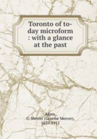 Toronto of to-day microform : with a glance at the past