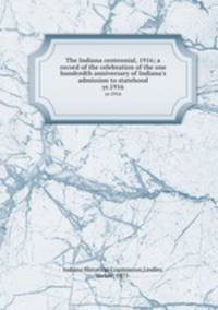 The Indiana centennial, 1916; a record of the celebration of the one hundredth anniversary of Indiana`s admission to statehood. yr.1916