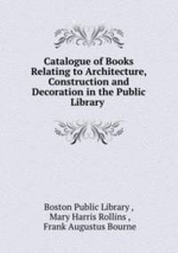 Catalogue of Books Relating to Architecture, Construction and Decoration in the Public Library .