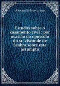 Estudos sobre o casamento civil : por ocasio do opuscolo do sr. visconde de Seabra sobre este assumpto