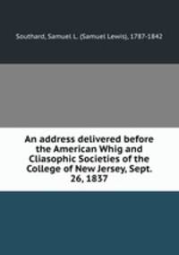 An address delivered before the American Whig and Cliasophic Societies of the College of New Jersey, Sept. 26, 1837