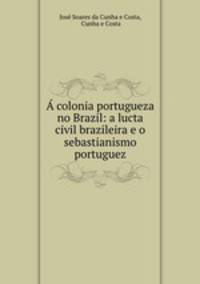 colonia portugueza no Brazil: a lucta civil brazileira e o sebastianismo portuguez