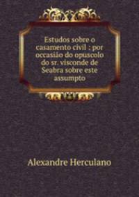 Estudos sobre o casamento civil : por occasio do opuscolo do sr. visconde de Seabra sobre este assumpto