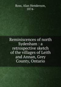 Reminiscences of north Sydenham : a retrospective sketch of the villages of Leith and Annan, Grey County, Ontario