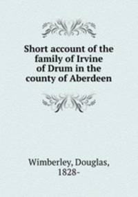 Short account of the family of Irvine of Drum in the county of Aberdeen