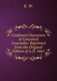 Confused Characters of Conceited Coxcombs: Reprinted from the Original Edition of A.D. 1661