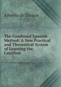 The Combined Spanish Method: A New Practical and Theoretical System of Learning the Castilian .