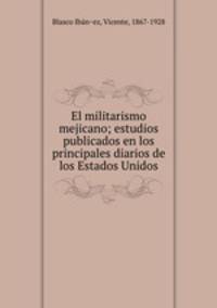 El militarismo mejicano; estudios publicados en los principales diarios de los Estados Unidos