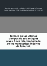 Tezcoco en los ultimos tiempos de sus antiguos reyes, sea relacion tomada de los manuscritos inditos de Boturini;