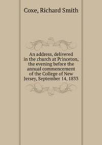 An address, delivered in the church at Princeton, the evening before the annual commencement of the College of New Jersey, September 14, 1833