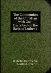 The Communion of the Christian with God: Described on the Basis of Luther`s .