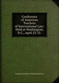 Conference of American Teachers of International Law: Held at Washington, D.C., April 23-25 .