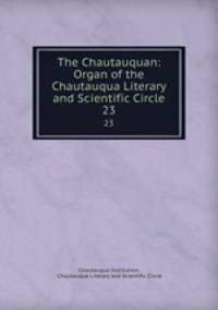 The Chautauquan: Organ of the Chautauqua Literary and Scientific Circle. 23