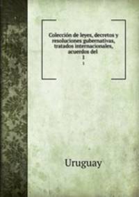 Coleccin de leyes, decretos y resoluciones gubernativas, tratados internacionales, acuerdos del .. 1
