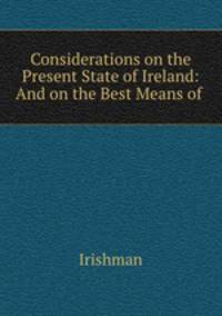 Considerations on the Present State of Ireland: And on the Best Means of .