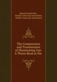 The Compression and Transmission of Illuminating Gas: A Thesis Read at the .