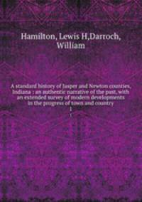 A standard history of Jasper and Newton counties, Indiana : an authentic narrative of the past, with an extended survey of modern developments in the progress of town and country. 1