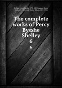 The complete works of Percy Bysshe Shelley. 6