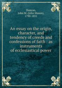 An essay on the origin, character, and tendency of creeds and confessions of faith : as instruments of ecclesiastical power