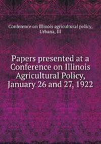 Papers presented at a Conference on Illinois Agricultural Policy, January 26 and 27, 1922