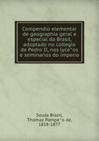 Compendio elementar de geographia geral e especial do Brasil, adoptado no collegio de Pedro II, nos lyceos e seminarios do imperio