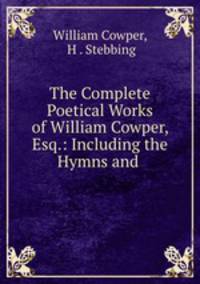 The Complete Poetical Works of William Cowper, Esq.: Including the Hymns and .