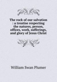The rock of our salvation : a treatise respecting the natures, person, offices, work, sufferings, and glory of Jesus Christ