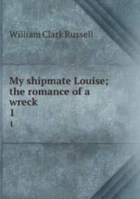 My shipmate Louise; the romance of a wreck. 1
