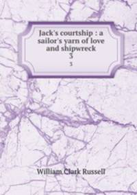Jack`s courtship : a sailor`s yarn of love and shipwreck. 3