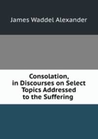 Consolation, in Discourses on Select Topics Addressed to the Suffering .
