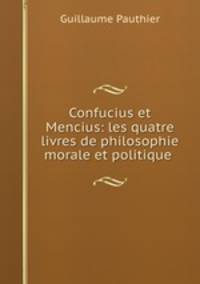 Confucius et Mencius: les quatre livres de philosophie morale et politique .